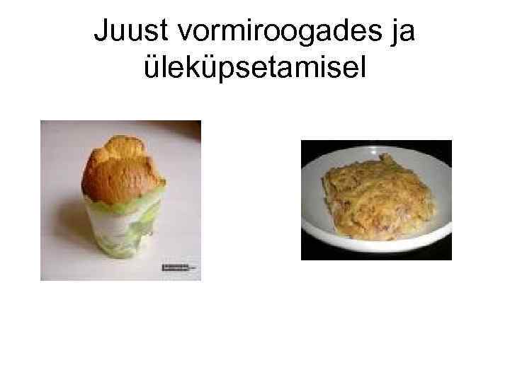 Juust vormiroogades ja üleküpsetamisel 