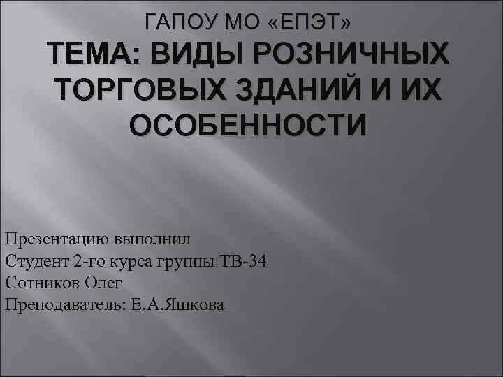 ГАПОУ МО «ЕПЭТ» ТЕМА: ВИДЫ РОЗНИЧНЫХ ТОРГОВЫХ ЗДАНИЙ И ИХ ОСОБЕННОСТИ Презентацию выполнил Студент