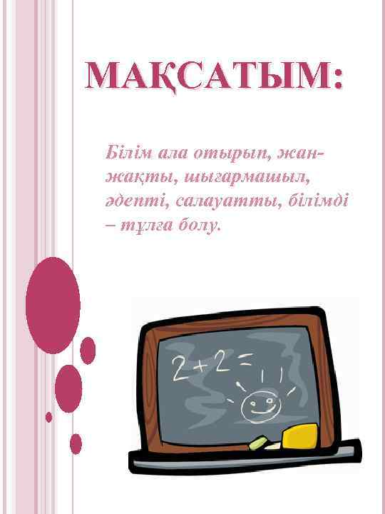МАҚСАТЫМ: Білім ала отырып, жанжақты, шығармашыл, әдепті, салауатты, білімді – тұлға болу. 