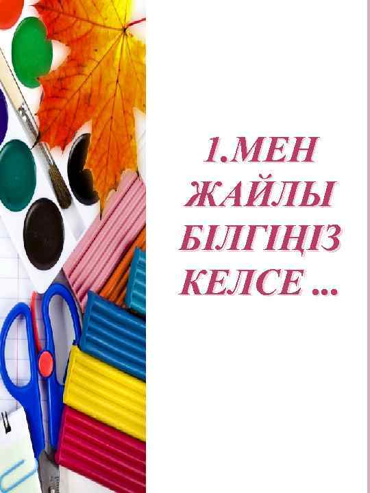 1. МЕН ЖАЙЛЫ БІЛГІҢІЗ КЕЛСЕ. . . 