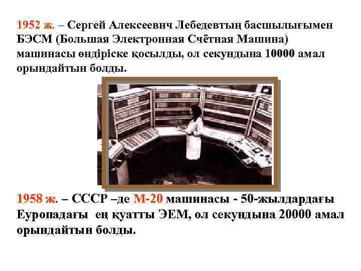 1952 ж. – Сергей Алексеевич Лебедевтың басшылығымен БЭСМ (Большая Электронная Счётная Машина) машинасы өндіріске