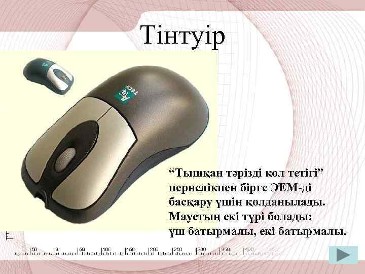 Тінтуір “Тышқан тәрізді қол тетігі” пернелікпен бірге ЭЕМ-ді басқару үшін қолданылады. Маустың екі түрі