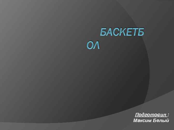 БАСКЕТБ ОЛ Подготовил : Максим Белый 
