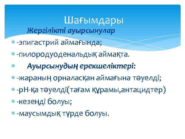 Шағымдары Жергілікті ауырсынулар -эпигастрий аймағында; -пилородуоденальдық аймақта. Ауырсынудың ерекшеліктері: -жараның орналасқан аймағына тәуелді; -р.