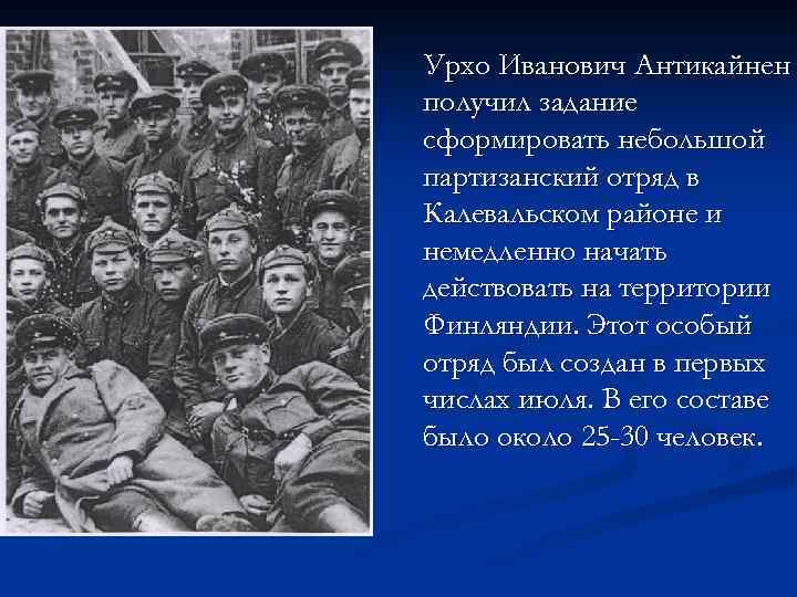 Урхо Иванович Антикайнен получил задание сформировать небольшой партизанский отряд в Калевальском районе и немедленно