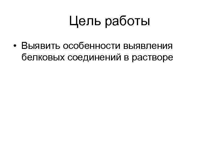 Цель работы • Выявить особенности выявления белковых соединений в растворе 