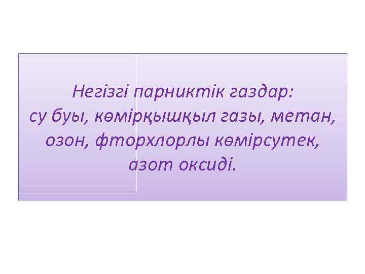 Негізгі парниктік газдар: су буы, көмірқышқыл газы, метан, озон, фторхлорлы көмірсутек, азот оксиді. 