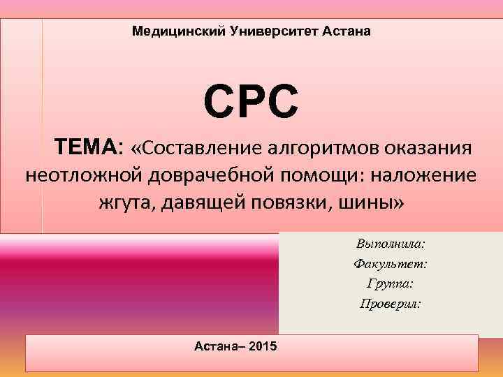 Медицинский Университет Астана СРС ТЕМА: «Составление алгоритмов оказания неотложной доврачебной помощи: наложение жгута, давящей