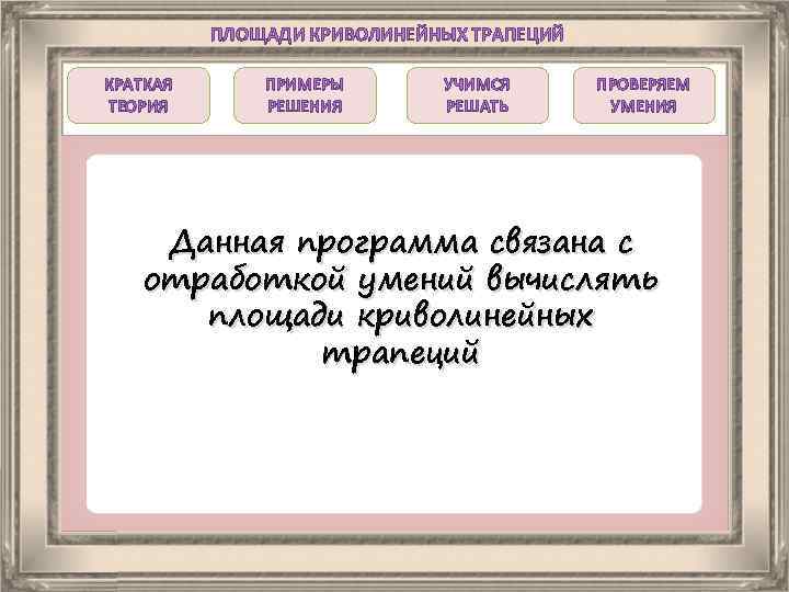 ПЛОЩАДИ КРИВОЛИНЕЙНЫХ ТРАПЕЦИЙ КРАТКАЯ ТЕОРИЯ ПРИМЕРЫ РЕШЕНИЯ УЧИМСЯ РЕШАТЬ ПРОВЕРЯЕМ УМЕНИЯ Данная программа связана