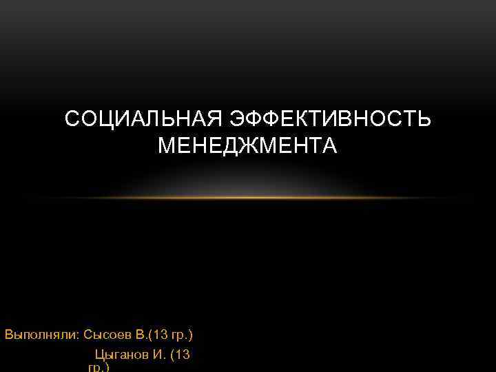 СОЦИАЛЬНАЯ ЭФФЕКТИВНОСТЬ МЕНЕДЖМЕНТА Выполняли: Сысоев В. (13 гр. ) Цыганов И. (13 гр. )