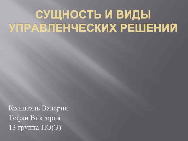 СУЩНОСТЬ И ВИДЫ УПРАВЛЕНЧЕСКИХ РЕШЕНИЙ Кришталь Валерия Тофан Виктория 13 группа ПО(Э) 