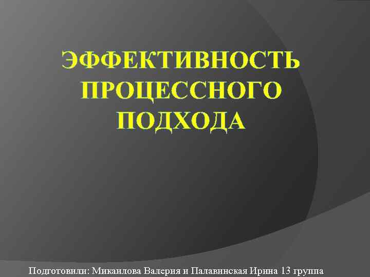ЭФФЕКТИВНОСТЬ ПРОЦЕССНОГО ПОДХОДА Подготовили: Микаилова Валерия и Палавинская Ирина 13 группа 