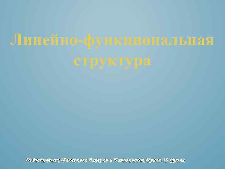 Линейно-функциональная структура Подготовили: Микаилова Валерия и Палавинская Ирина 13 группа 