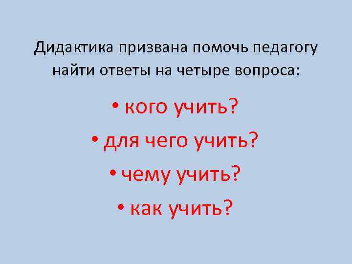 Дидактика призвана помочь педагогу найти ответы на четыре вопроса: • кого учить? • для