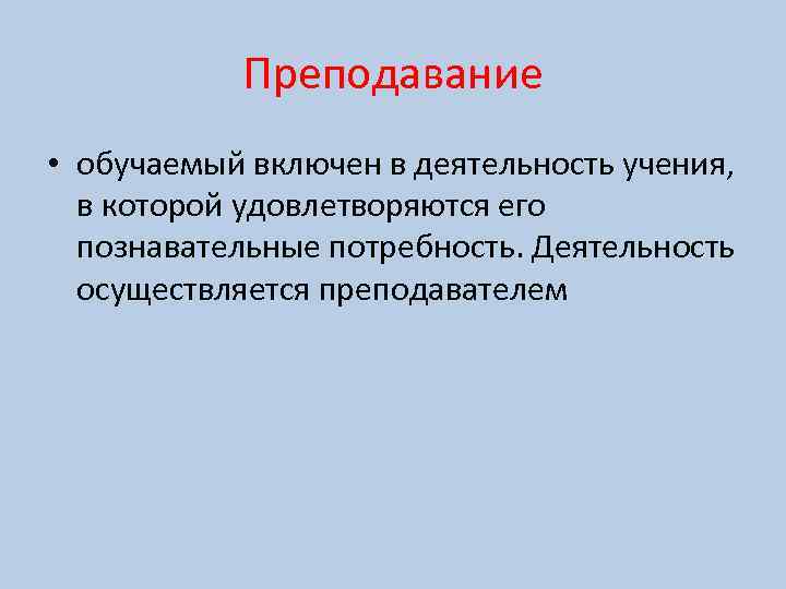 Преподавание • обучаемый включен в деятельность учения, в которой удовлетворяются его познавательные потребность. Деятельность