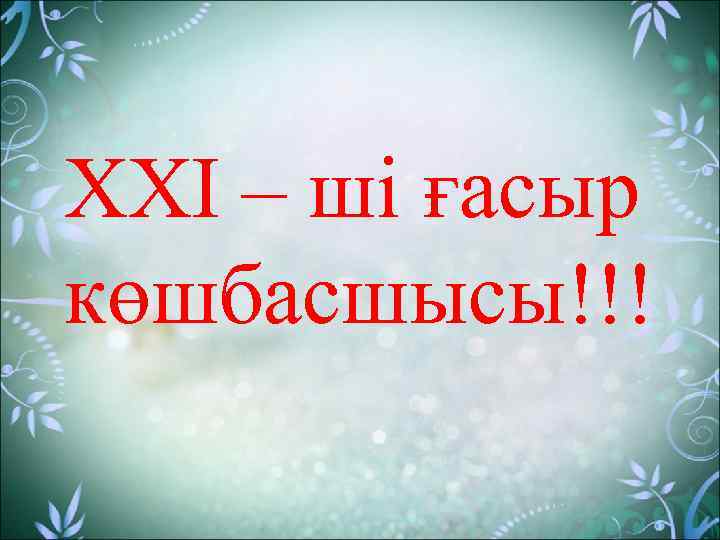 XXI – ші ғасыр көшбасшысы!!! 