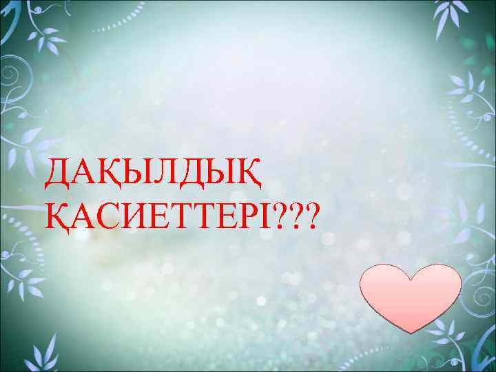 ДАҚЫЛДЫҚ ҚАСИЕТТЕРІ? ? ? 