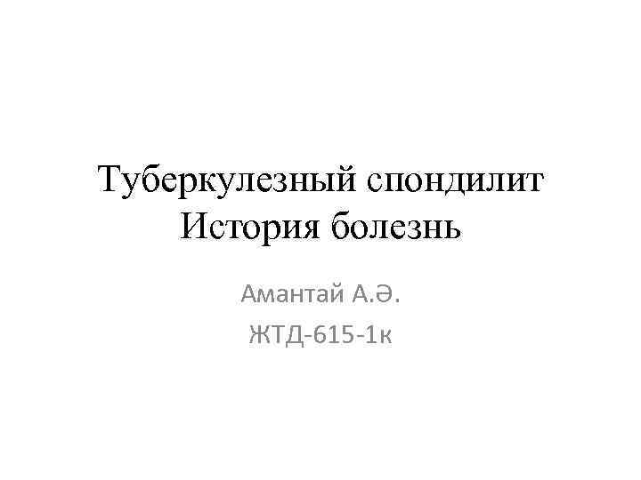 Туберкулезный спондилит История болезнь Амантай А. Ә. ЖТД-615 -1 к 