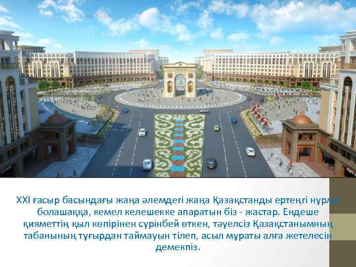 ХХІ ғасыр басындағы жаңа әлемдегі жаңа Қазақстанды ертеңгі нұрлы болашаққа, кемел келешекке апаратын біз