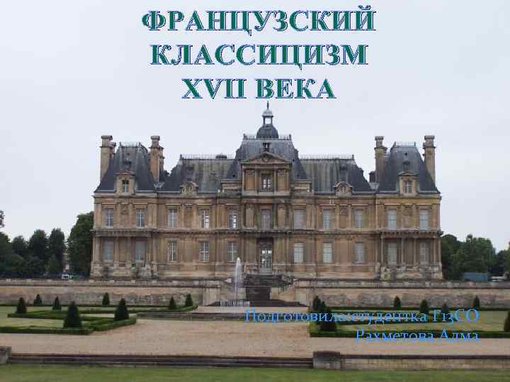  ФРАНЦУЗСКИЙ КЛАССИЦИЗМ XVII ВЕКА Подготовила: студентка Г 13 СО Рахметова Алма 