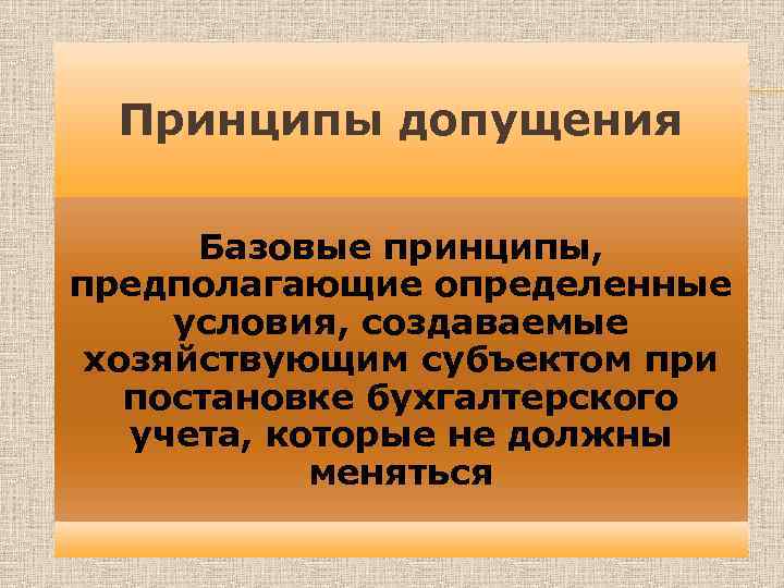Принципы допущения Базовые принципы, предполагающие определенные условия, создаваемые хозяйствующим субъектом при постановке бухгалтерского учета,