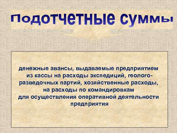 денежные авансы, выдаваемые предприятием из кассы на расходы экспедиций, геологоразведочных партий, хозяйственные расходы, на