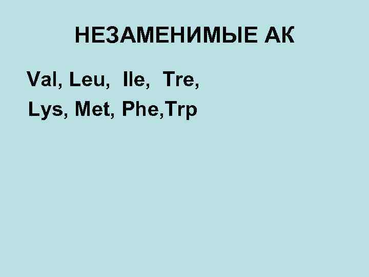 НЕЗАМЕНИМЫЕ АК Val, Leu, Ile, Tre, Lys, Met, Phe, Trp 