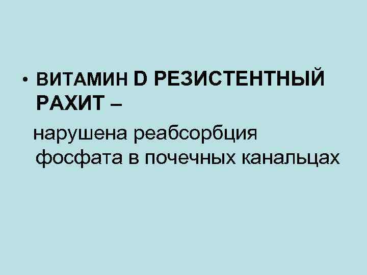  • ВИТАМИН D РЕЗИСТЕНТНЫЙ РАХИТ – нарушена реабсорбция фосфата в почечных канальцах 