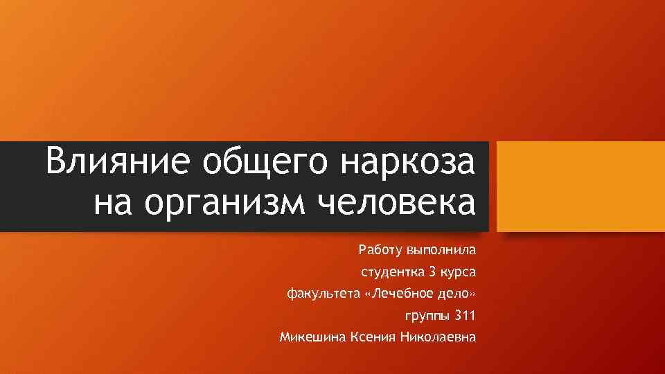 Влияние общего наркоза на организм человека Работу выполнила студентка 3 курса факультета «Лечебное дело»