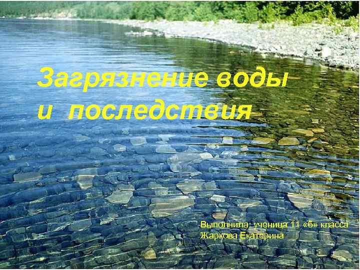 Загрязнение воды и последствия Выполнила: ученица 11 «б» класса Жаркова Екатерина 