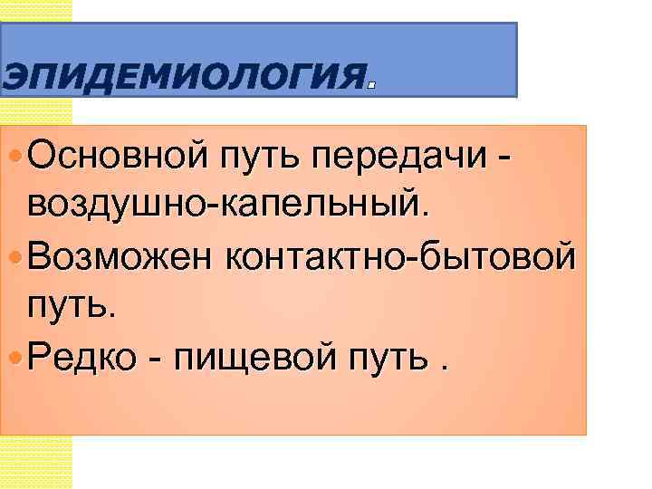 ЭПИДЕМИОЛОГИЯ. Основной путь передачи - воздушно-капельный. Возможен контактно-бытовой путь. Редко - пищевой путь. 