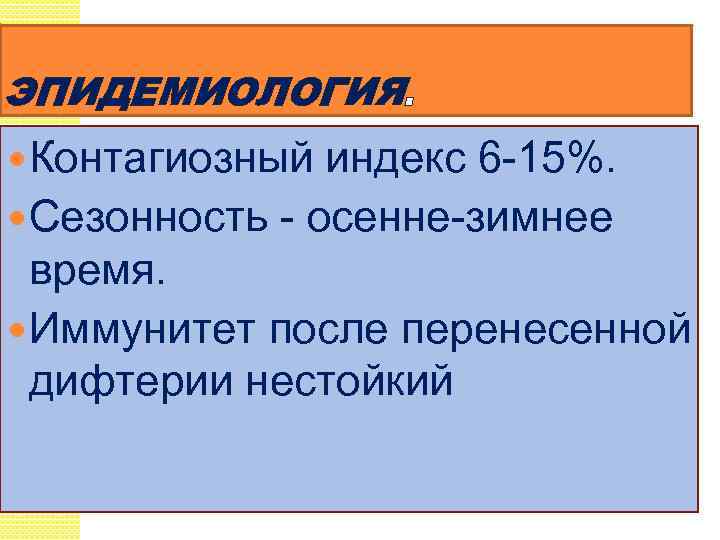 ЭПИДЕМИОЛОГИЯ. Контагиозный индекс 6 -15%. Сезонность - осенне-зимнее время. Иммунитет после перенесенной дифтерии нестойкий