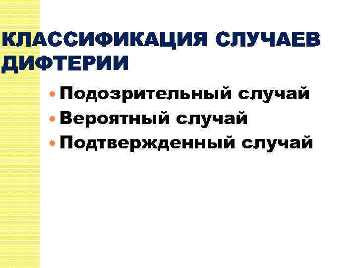 КЛАССИФИКАЦИЯ СЛУЧАЕВ ДИФТЕРИИ Подозрительный случай Вероятный случай Подтвержденный случай 