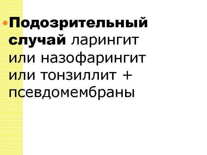  Подозрительный случай ларингит или назофарингит или тонзиллит + псевдомембраны 