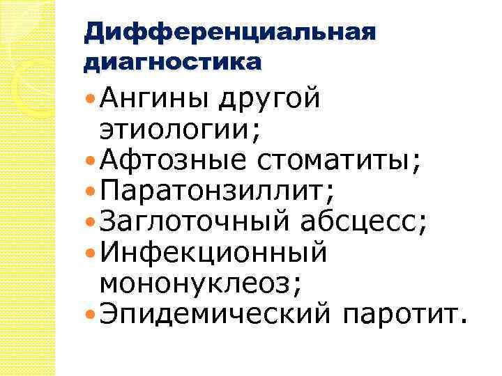 Дифференциальная диагностика Ангины другой этиологии; Афтозные стоматиты; Паратонзиллит; Заглоточный абсцесс; Инфекционный мононуклеоз; Эпидемический паротит.