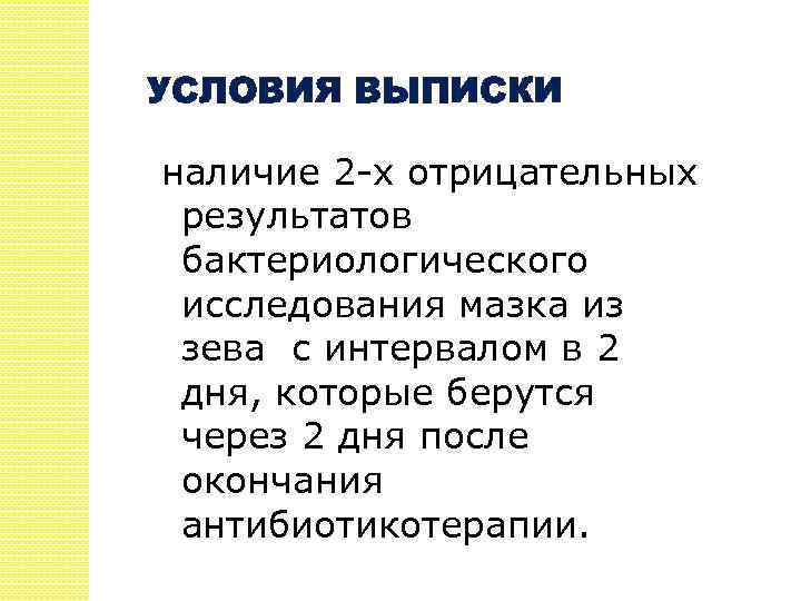 УСЛОВИЯ ВЫПИСКИ наличие 2 -х отрицательных результатов бактериологического исследования мазка из зева с интервалом