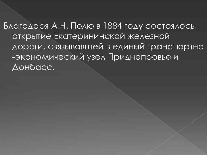 Благодаря А. Н. Полю в 1884 году состоялось открытие Екатерининской железной дороги, связывавшей в