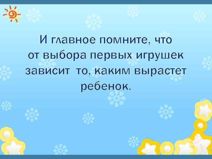 И главное помните, что от выбора первых игрушек зависит то, каким вырастет ребенок. 
