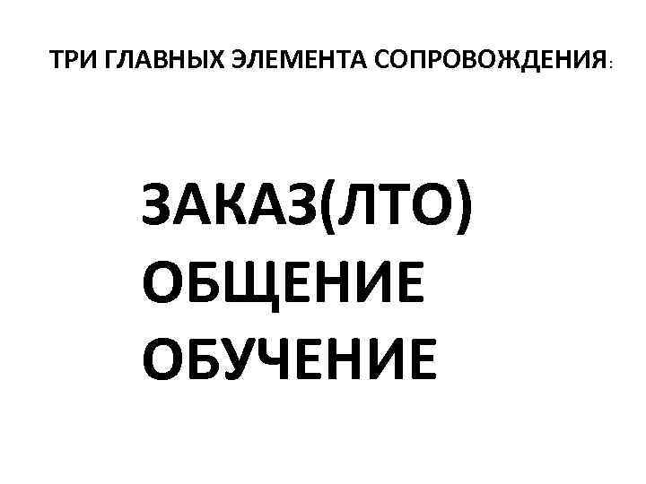 ТРИ ГЛАВНЫХ ЭЛЕМЕНТА СОПРОВОЖДЕНИЯ: ЗАКАЗ(ЛТО) ОБЩЕНИЕ ОБУЧЕНИЕ 