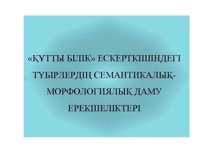  «ҚҰТТЫ БІЛІК» ЕСКЕРТКІШІНДЕГІ ТҮБІРЛЕРДІҢ СЕМАНТИКАЛЫҚМОРФОЛОГИЯЛЫҚ ДАМУ ЕРЕКШЕЛІКТЕРІ 