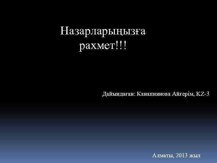 Назарларыңызға рахмет!!! Дайындаған: Канапиянова Айгерім, KZ-3 Алматы, 2013 жыл 