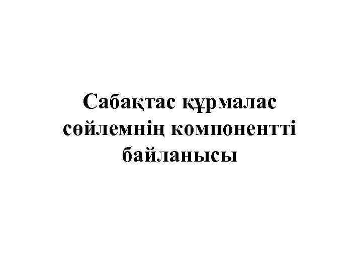 Сабақтас құрмалас сөйлемнің компонентті байланысы 