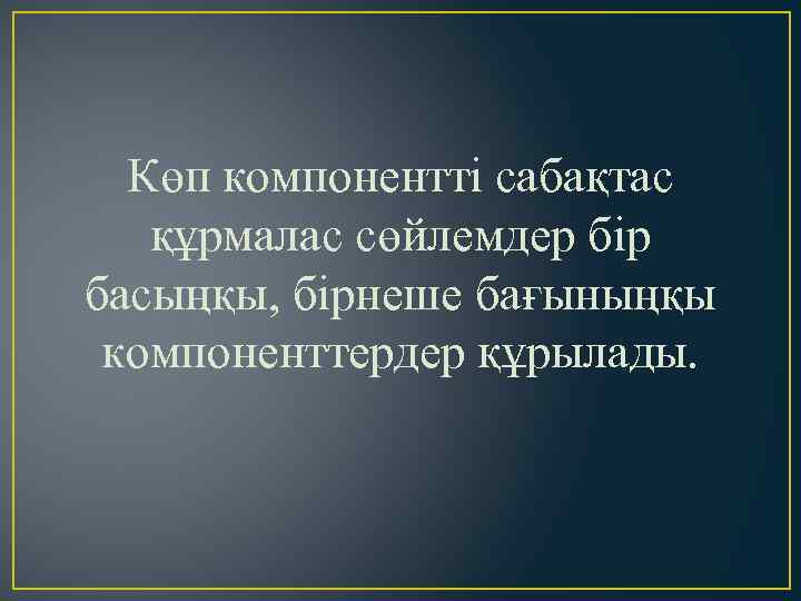 Көп компонентті сабақтас құрмалас сөйлемдер бір басыңқы, бірнеше бағыныңқы компоненттердер құрылады. 