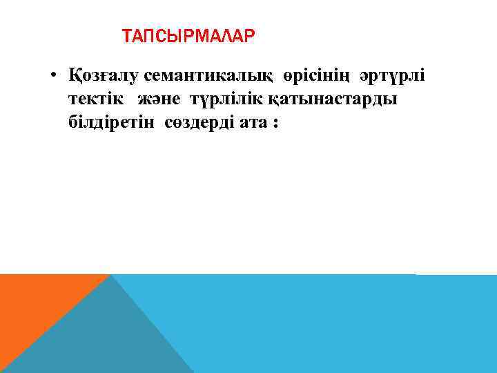 ТАПСЫРМАЛАР • Қозғалу семантикалық өрісінің әртүрлі тектік және түрлілік қатынастарды білдіретін сөздерді ата :