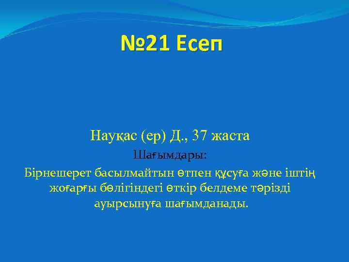 № 21 Есеп Науқас (ер) Д. , 37 жаста Шағымдары: Бірнешерет басылмайтын өтпен құсуға