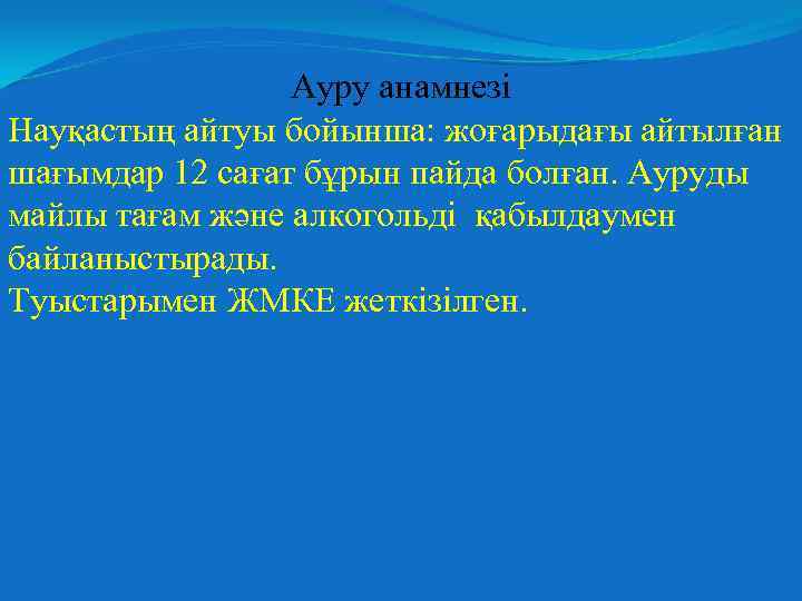 Ауру анамнезі Науқастың айтуы бойынша: жоғарыдағы айтылған шағымдар 12 сағат бұрын пайда болған. Ауруды