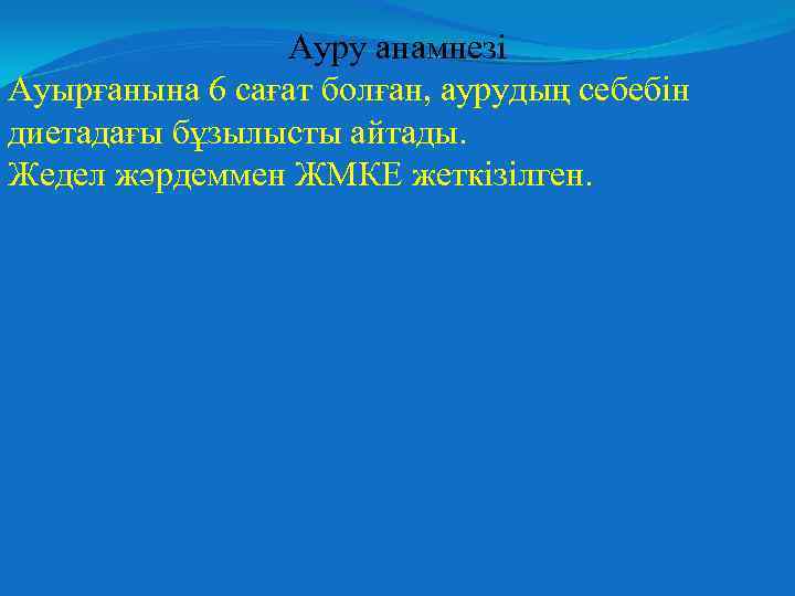 Ауру анамнезі Ауырғанына 6 сағат болған, аурудың себебін диетадағы бұзылысты айтады. Жедел жәрдеммен ЖМКЕ