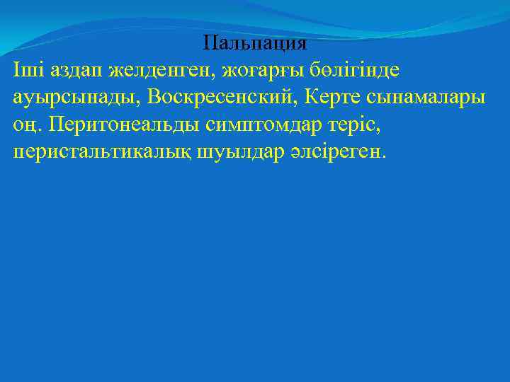 Пальпация Іші аздап желденген, жоғарғы бөлігінде ауырсынады, Воскресенский, Керте сынамалары оң. Перитонеальды симптомдар теріс,