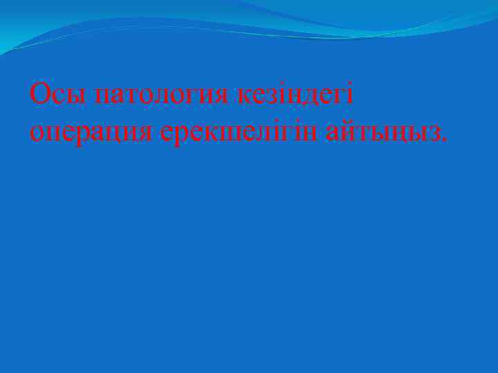 Осы патология кезіндегі операция ерекшелігін айтыңыз. 