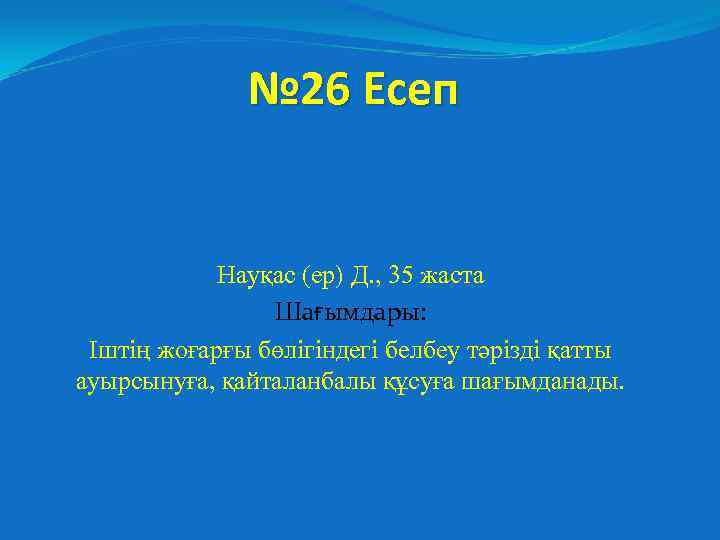 № 26 Есеп Науқас (ер) Д. , 35 жаста Шағымдары: Іштің жоғарғы бөлігіндегі белбеу